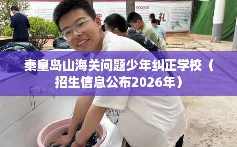 秦皇岛山海关问题少年纠正学校(招生信息公布2026年) 秦皇岛山海关问题少年纠正学校(招生信息公布2026年)