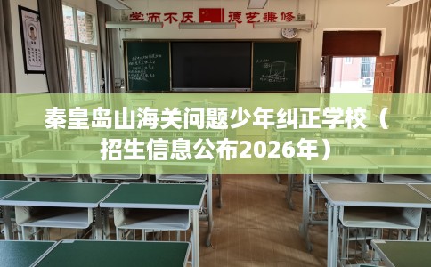 秦皇岛山海关问题少年纠正学校(招生信息公布2026年) 秦皇岛山海关问题少年纠正学校(招生信息公布2026年)