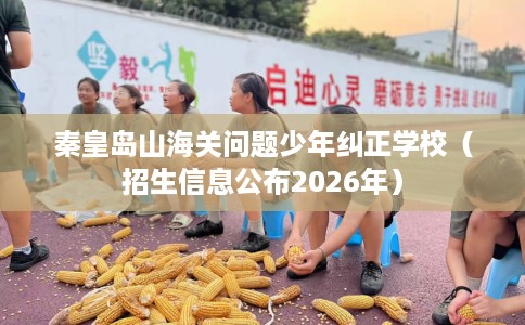 秦皇岛山海关问题少年纠正学校(招生信息公布2026年) 秦皇岛山海关问题少年纠正学校(招生信息公布2026年)