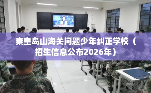 秦皇岛山海关问题少年纠正学校(招生信息公布2026年) 秦皇岛山海关问题少年纠正学校(招生信息公布2026年)