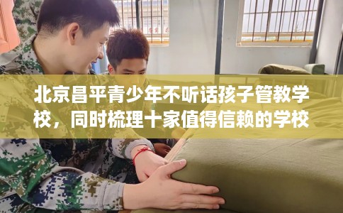 北京昌平青少年不听话孩子管教学校，同时梳理十家值得信赖的学校！