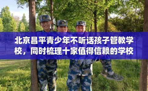 北京昌平青少年不听话孩子管教学校，同时梳理十家值得信赖的学校！