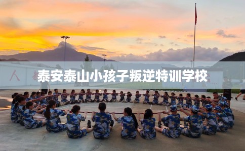 泰安泰山小孩子叛逆特训学校