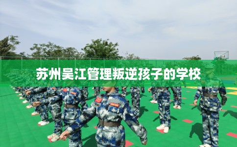 苏州吴江管理叛逆孩子的学校