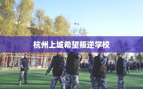 杭州上城希望叛逆学校