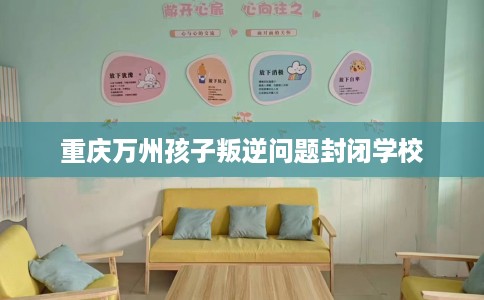 重庆万州孩子叛逆问题封闭学校