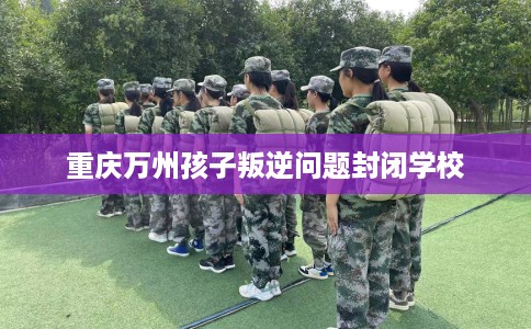 重庆万州孩子叛逆问题封闭学校