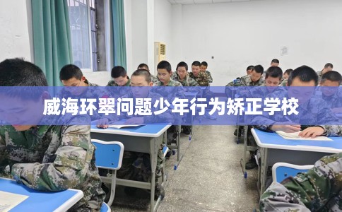 威海环翠问题少年行为矫正学校