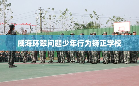 威海环翠问题少年行为矫正学校