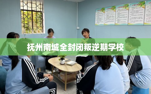 抚州南城全封闭叛逆期学校