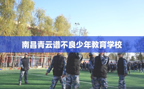 南昌青云谱不良少年教育学校 南昌青云谱不良少年教育学校