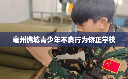 亳州谯城青少年不良行为矫正学校