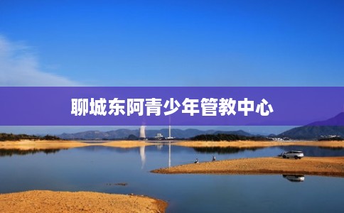 聊城东阿青少年管教中心 聊城东阿青少年管教中心
