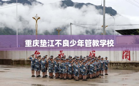 重庆垫江不良少年管教学校 重庆垫江不良少年管教学校