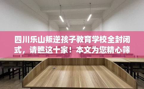 四川乐山叛逆孩子教育学校全封闭式,请瞧这十家!本文为您精心筛选! 四川乐山叛逆孩子教育学校全封闭式,请瞧这十家!本文为您精心筛选!
