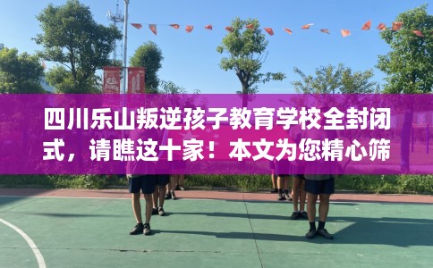 四川乐山叛逆孩子教育学校全封闭式,请瞧这十家!本文为您精心筛选! 四川乐山叛逆孩子教育学校全封闭式,请瞧这十家!本文为您精心筛选!