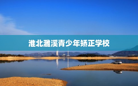 淮北濉溪青少年矫正学校 淮北濉溪青少年矫正学校