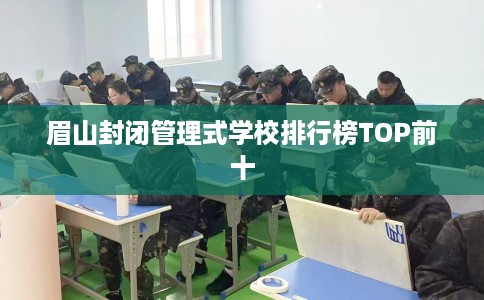 眉山封闭管理式学校排行榜TOP前十 眉山封闭管理式学校排行榜TOP前十