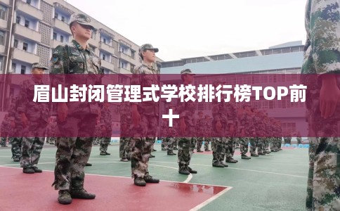眉山封闭管理式学校排行榜TOP前十 眉山封闭管理式学校排行榜TOP前十