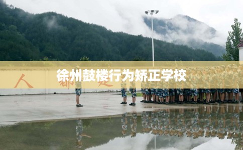 徐州鼓楼行为矫正学校 徐州鼓楼行为矫正学校