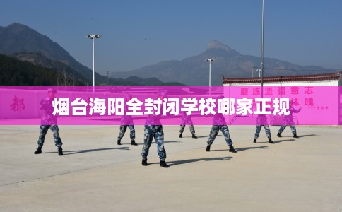 烟台海阳全封闭学校哪家正规