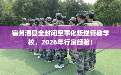 宿州泗县全封闭军事化叛逆管教学校，2026年行家经验！