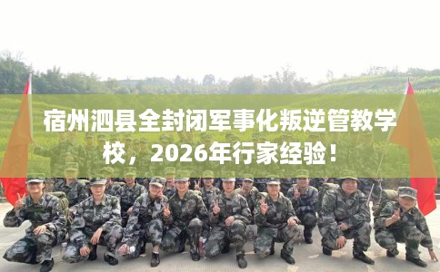 宿州泗县全封闭军事化叛逆管教学校，2026年行家经验！