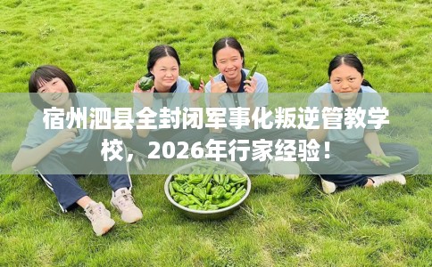 宿州泗县全封闭军事化叛逆管教学校，2026年行家经验！