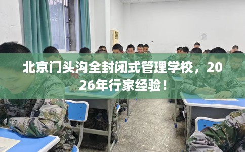北京门头沟全封闭式管理学校,2026年行家经验! 北京门头沟全封闭式管理学校,2026年行家经验!