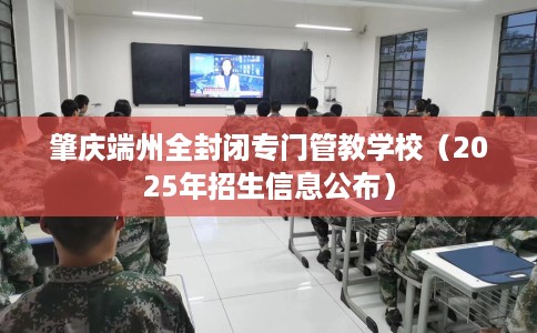 肇庆端州全封闭专门管教学校（2025年招生信息公布）