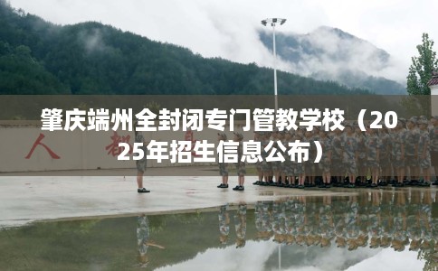 肇庆端州全封闭专门管教学校（2025年招生信息公布）