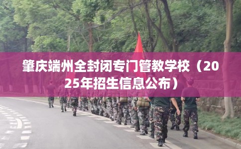 肇庆端州全封闭专门管教学校（2025年招生信息公布）