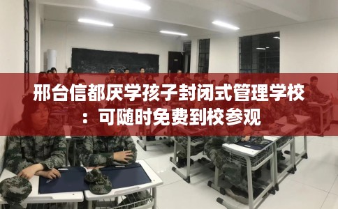 邢台信都厌学孩子封闭式管理学校：可随时免费到校参观