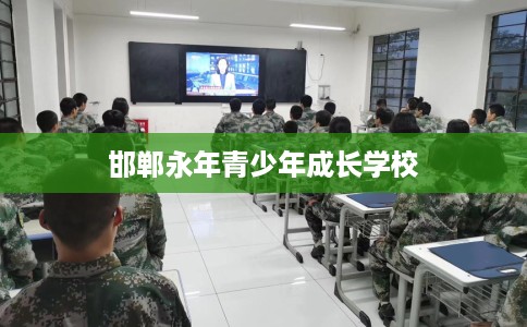 邯郸永年青少年成长学校 邯郸永年青少年成长学校