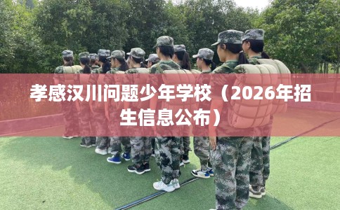 孝感汉川问题少年学校(2026年招生信息公布) 孝感汉川问题少年学校(2026年招生信息公布)