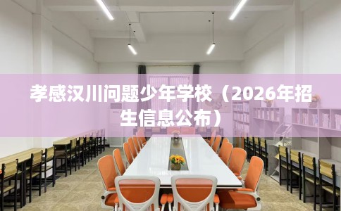 孝感汉川问题少年学校(2026年招生信息公布) 孝感汉川问题少年学校(2026年招生信息公布)
