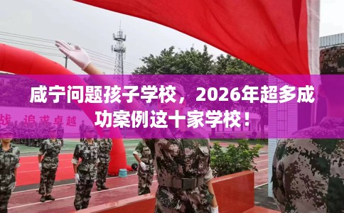 咸宁问题孩子学校,2026年超多成功案例这十家学校! 咸宁问题孩子学校,2026年超多成功案例这十家学校!