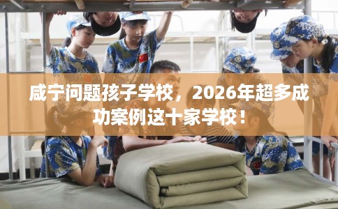 咸宁问题孩子学校,2026年超多成功案例这十家学校! 咸宁问题孩子学校,2026年超多成功案例这十家学校!