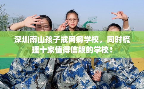 深圳南山孩子戒网瘾学校，同时梳理十家值得信赖的学校！