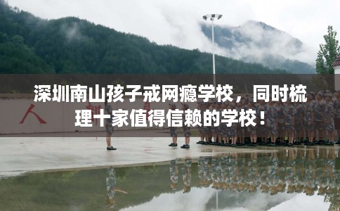 深圳南山孩子戒网瘾学校，同时梳理十家值得信赖的学校！