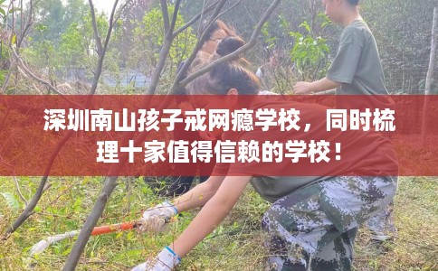 深圳南山孩子戒网瘾学校，同时梳理十家值得信赖的学校！