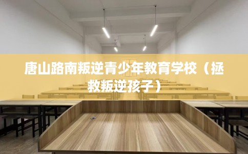 唐山路南叛逆青少年教育学校(拯救叛逆孩子) 唐山路南叛逆青少年教育学校(拯救叛逆孩子)