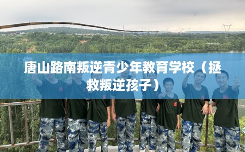 唐山路南叛逆青少年教育学校(拯救叛逆孩子) 唐山路南叛逆青少年教育学校(拯救叛逆孩子)