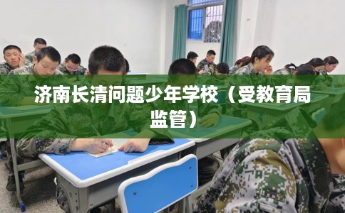 济南长清问题少年学校(受教育局监管) 济南长清问题少年学校(受教育局监管)