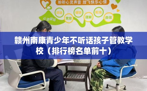 赣州南康青少年不听话孩子管教学校(排行榜名单前十) 赣州南康青少年不听话孩子管教学校(排行榜名单前十)