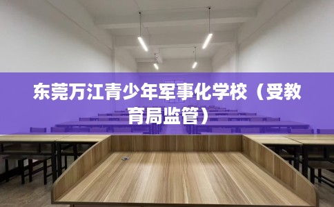 东莞万江青少年军事化学校(受教育局监管) 东莞万江青少年军事化学校(受教育局监管)