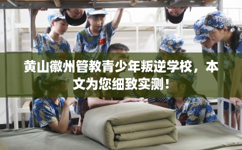 黄山徽州管教青少年叛逆学校，本文为您细致实测！