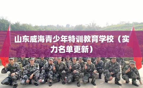 山东威海青少年特训教育学校(实力名单更新) 山东威海青少年特训教育学校(实力名单更新)