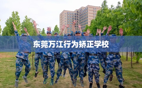 东莞万江行为矫正学校 东莞万江行为矫正学校