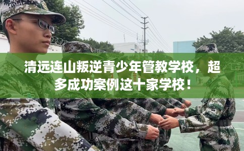 清远连山叛逆青少年管教学校,超多成功案例这十家学校! 清远连山叛逆青少年管教学校,超多成功案例这十家学校!